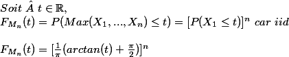 Soit \  t \in \R, \\ F_{M_n}(t)=P(Max(X_1,...,X_n)\leq t) = [P(X_1 \leq t)]^n \ car \ iid 
 \\ \\ F_{M_n}(t)=[\frac{1}{\pi}(arctan(t)+\frac{\pi}{2})]^n